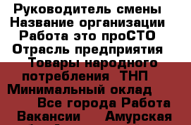 Руководитель смены › Название организации ­ Работа-это проСТО › Отрасль предприятия ­ Товары народного потребления (ТНП) › Минимальный оклад ­ 25 000 - Все города Работа » Вакансии   . Амурская обл.,Архаринский р-н